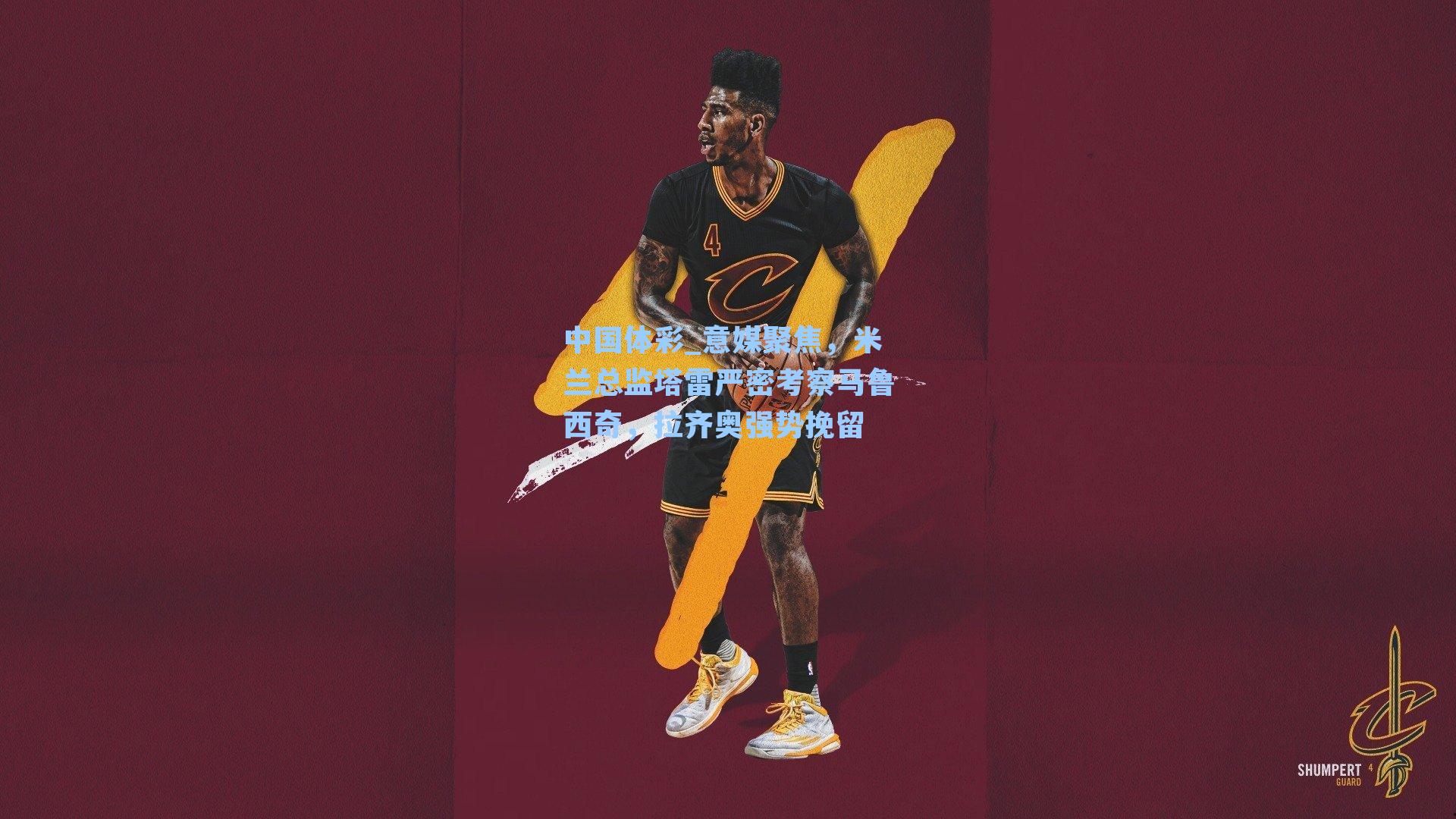 中国体彩_意媒聚焦，米兰总监塔雷严密考察马鲁西奇，拉齐奥强势挽留