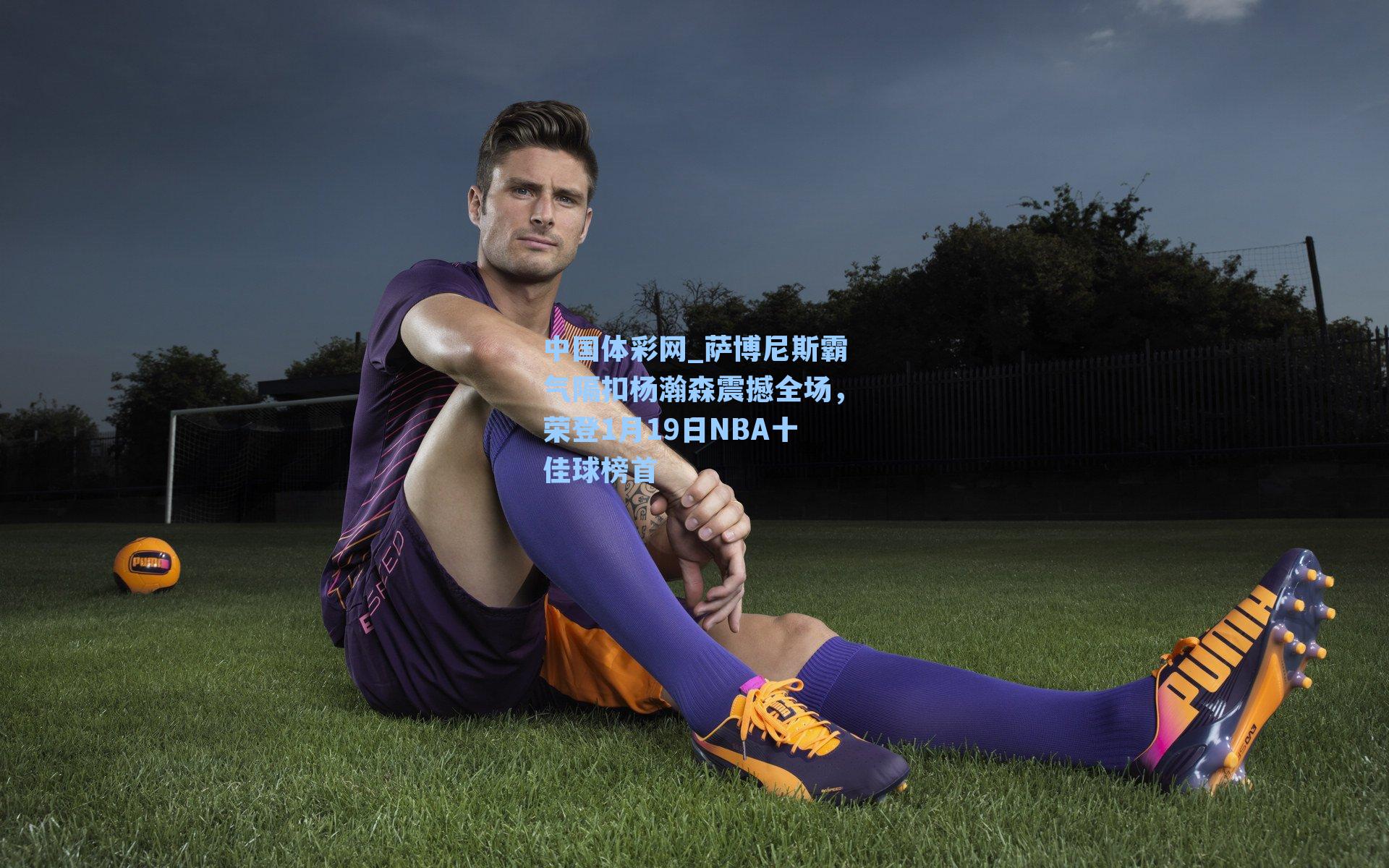 萨博尼斯霸气隔扣杨瀚森震撼全场,荣登1月19日NBA十佳球榜首