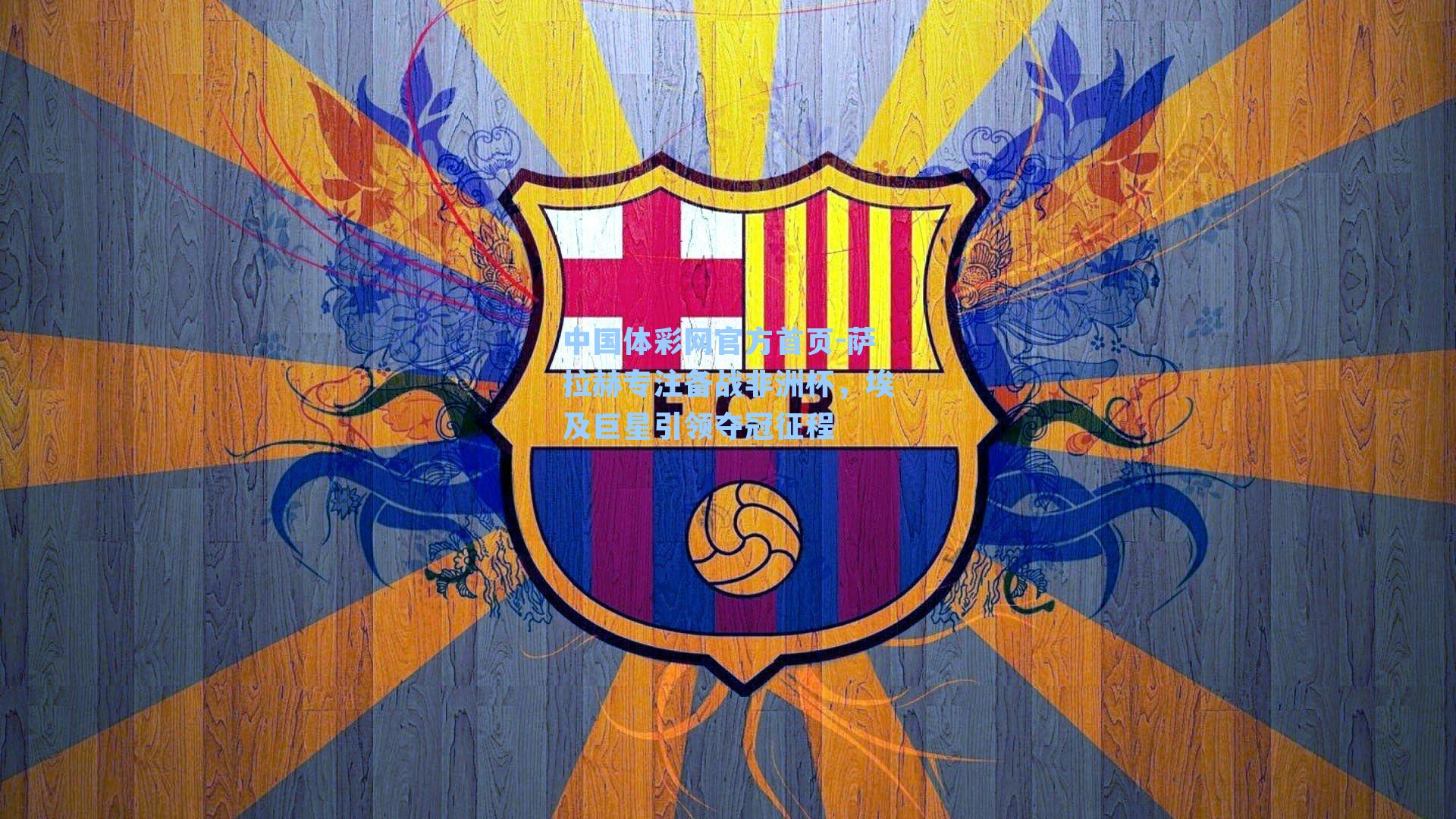 中国体彩网官方首页-萨拉赫专注备战非洲杯，埃及巨星引领夺冠征程