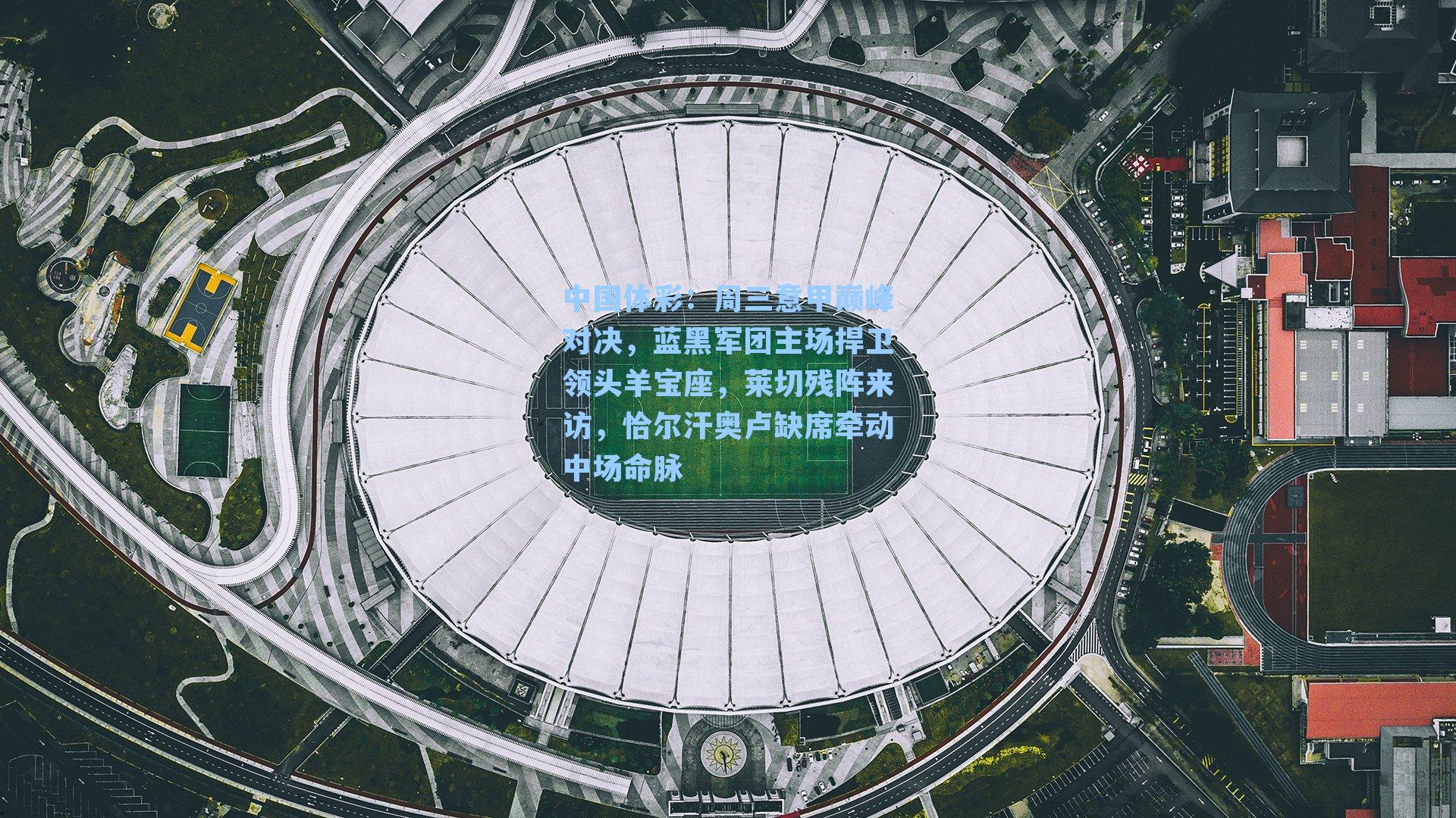 中国体彩：周三意甲巅峰对决，蓝黑军团主场捍卫领头羊宝座，莱切残阵来访，恰尔汗奥卢缺席牵动中场命脉