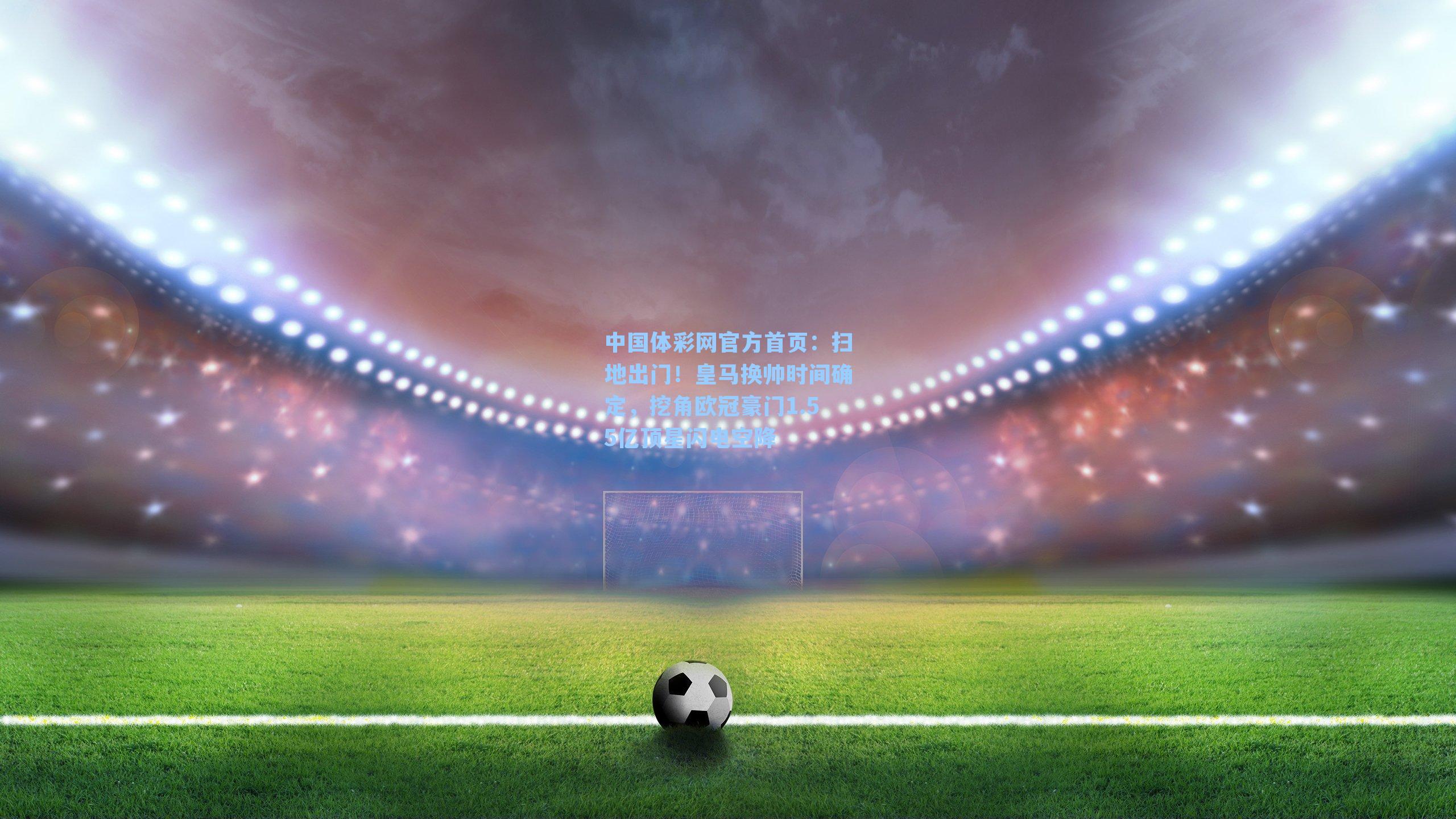 扫地出门！皇马换帅时间确定，挖角欧冠豪门1.55亿顶星闪电空降