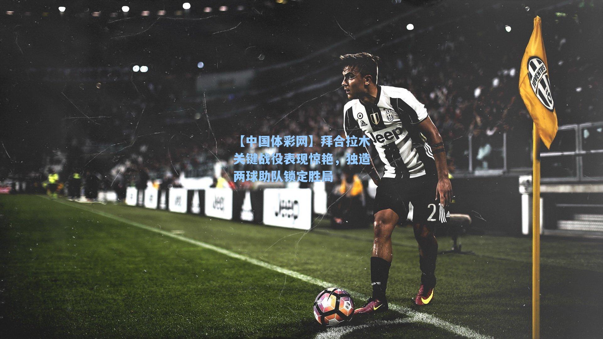 拜合拉木关键战役表现惊艳，独造两球助队锁定胜局