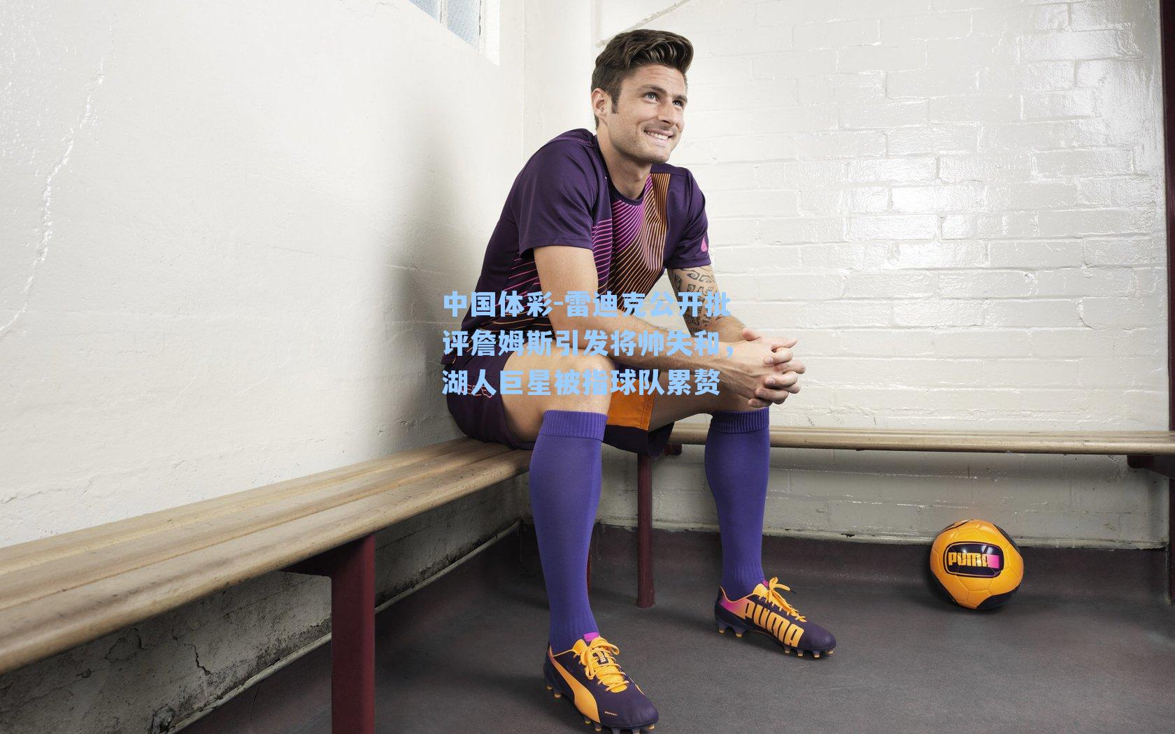 雷迪克公开批评詹姆斯引发将帅失和,湖人巨星被指球队累赘