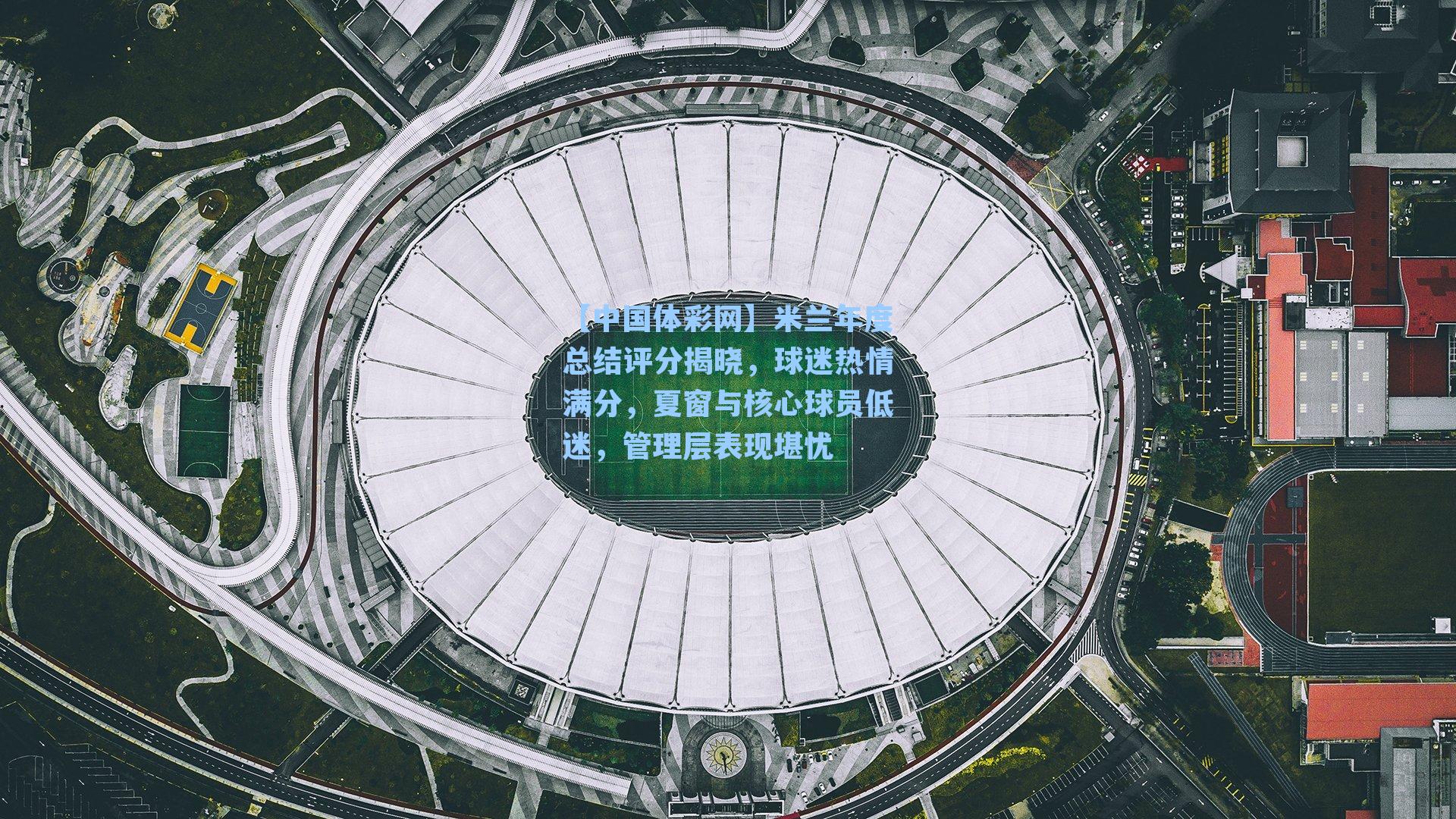 【中国体彩网】米兰年度总结评分揭晓，球迷热情满分，夏窗与核心球员低迷，管理层表现堪忧