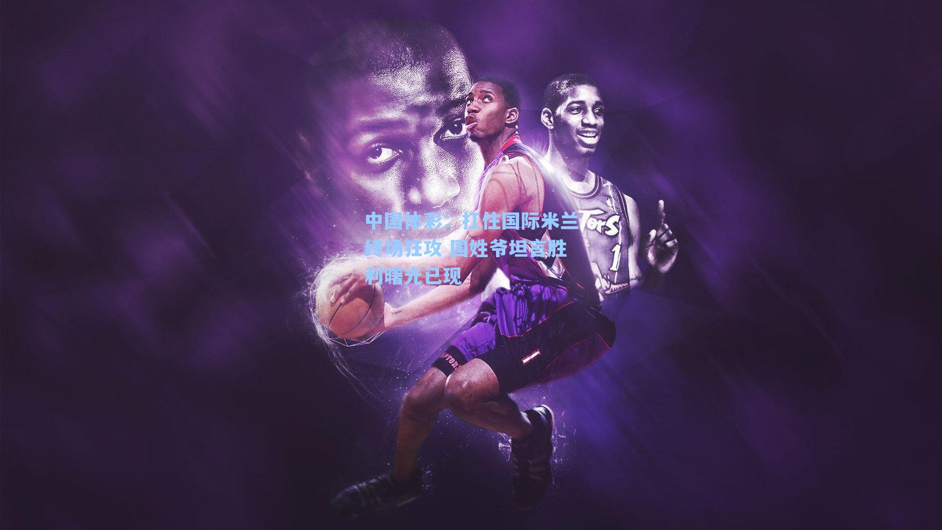 中国体彩：扛住国际米兰终场狂攻 国姓爷坦言胜利曙光已现