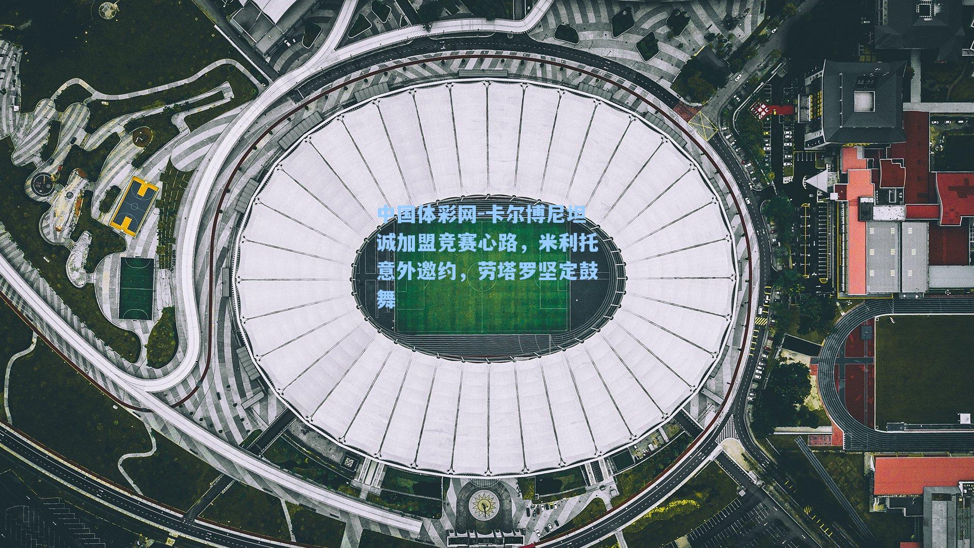 卡尔博尼坦诚加盟竞赛心路，米利托意外邀约，劳塔罗坚定鼓舞