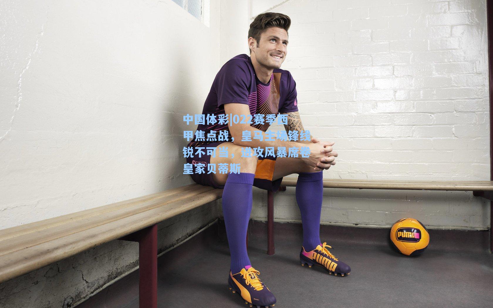 022赛季西甲焦点战,皇马主场锋线锐不可当,进攻风暴席卷皇家贝蒂斯