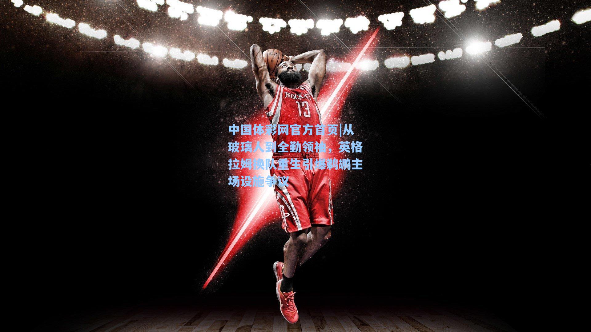 从玻璃人到全勤领袖，英格拉姆换队重生引爆鹈鹕主场设施争议