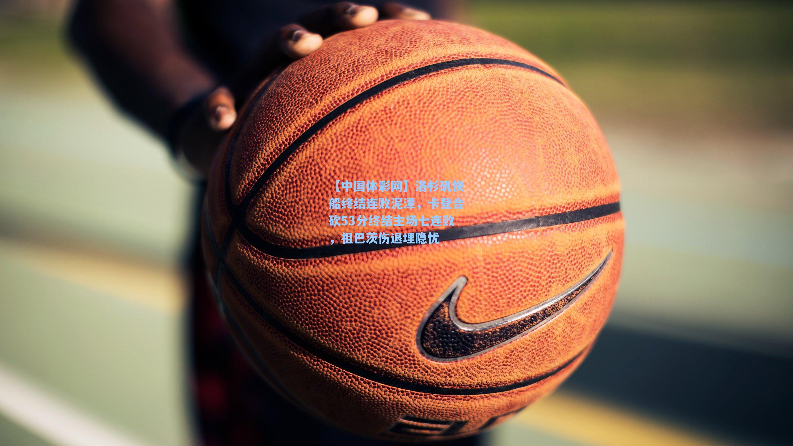 洛杉矶快船终结连败泥潭，卡登合砍53分终结主场七连败，祖巴茨伤退埋隐忧