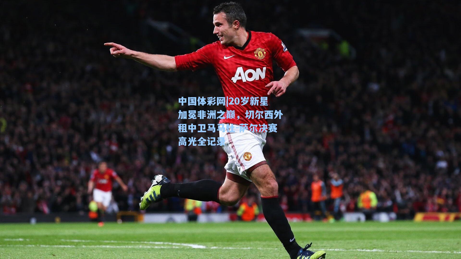 中国体彩网|20岁新星加冕非洲之巅，切尔西外租中卫马马杜-萨尔决赛高光全记录