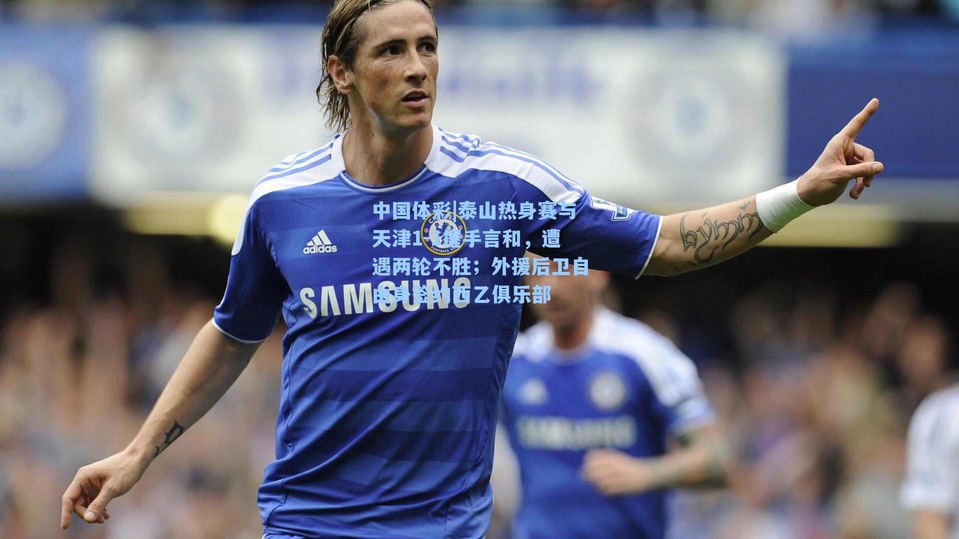 泰山热身赛与天津1-1握手言和,遭遇两轮不胜;外援后卫自由身签约西乙俱乐部