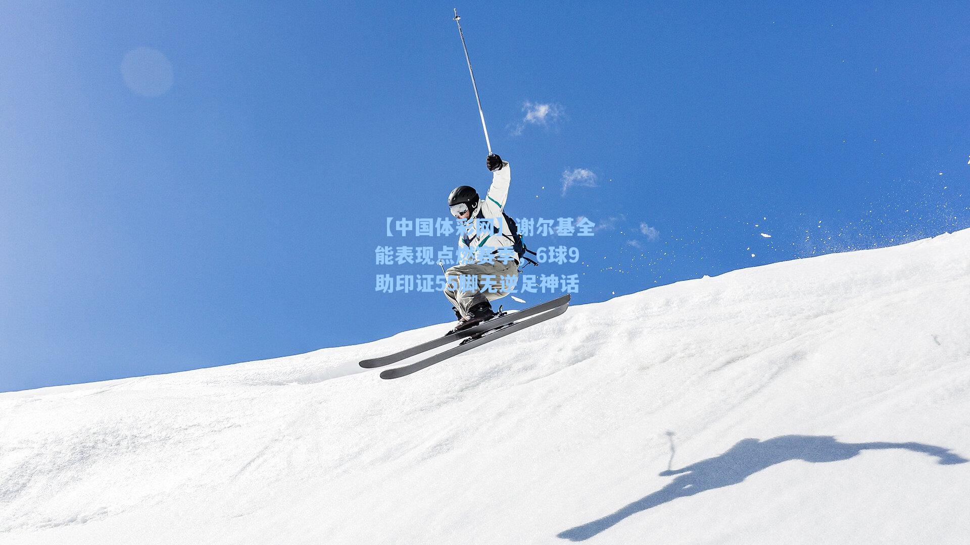谢尔基全能表现点燃赛季，6球9助印证55脚无逆足神话