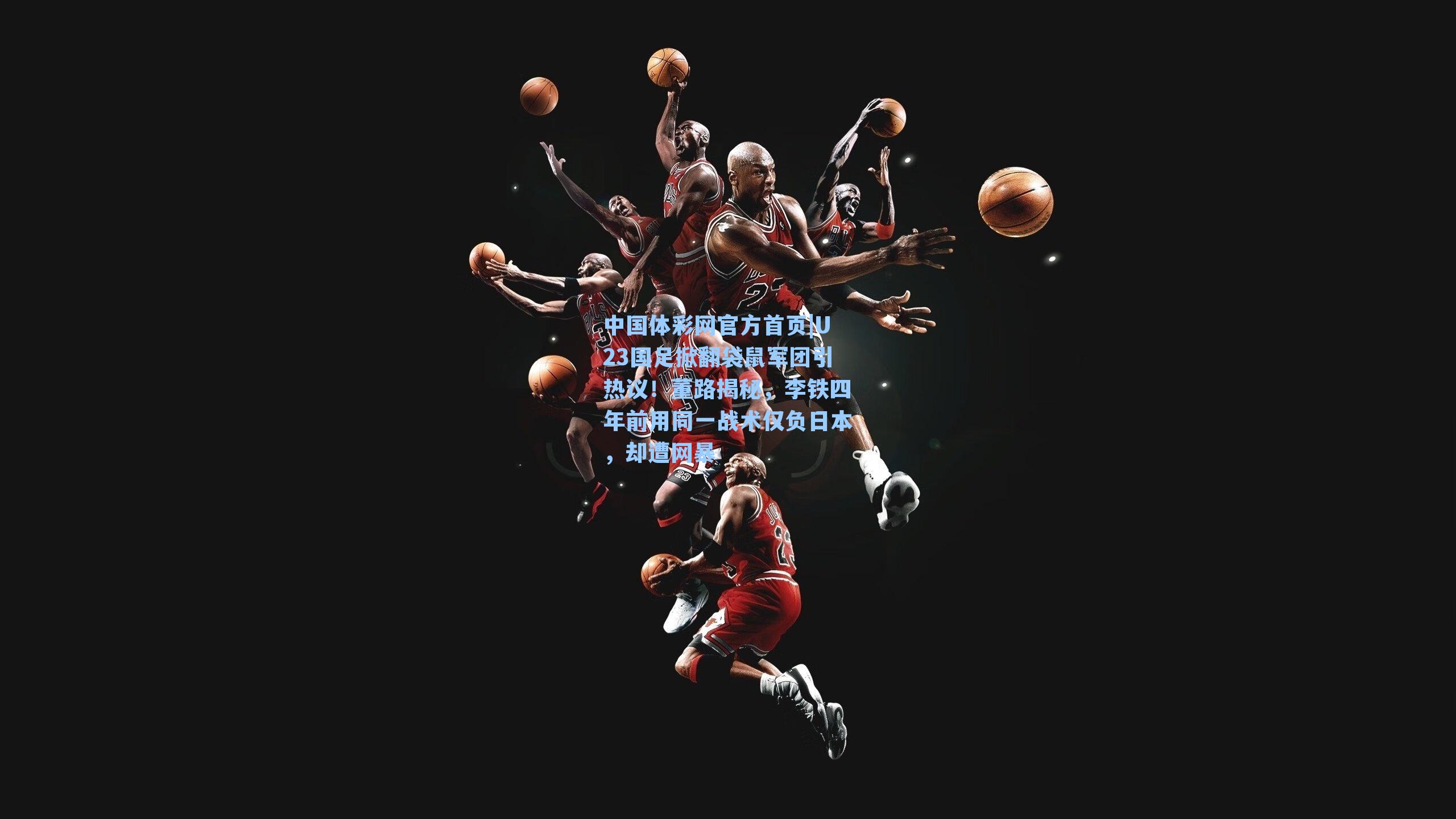 中国体彩网官方首页|U23国足掀翻袋鼠军团引热议！董路揭秘，李铁四年前用同一战术仅负日本，却遭网暴